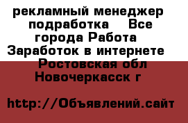 рекламный менеджер (подработка) - Все города Работа » Заработок в интернете   . Ростовская обл.,Новочеркасск г.